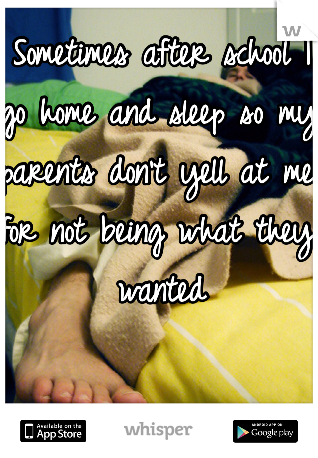 Sometimes after school I go home and sleep so my parents don't yell at me for not being what they wanted