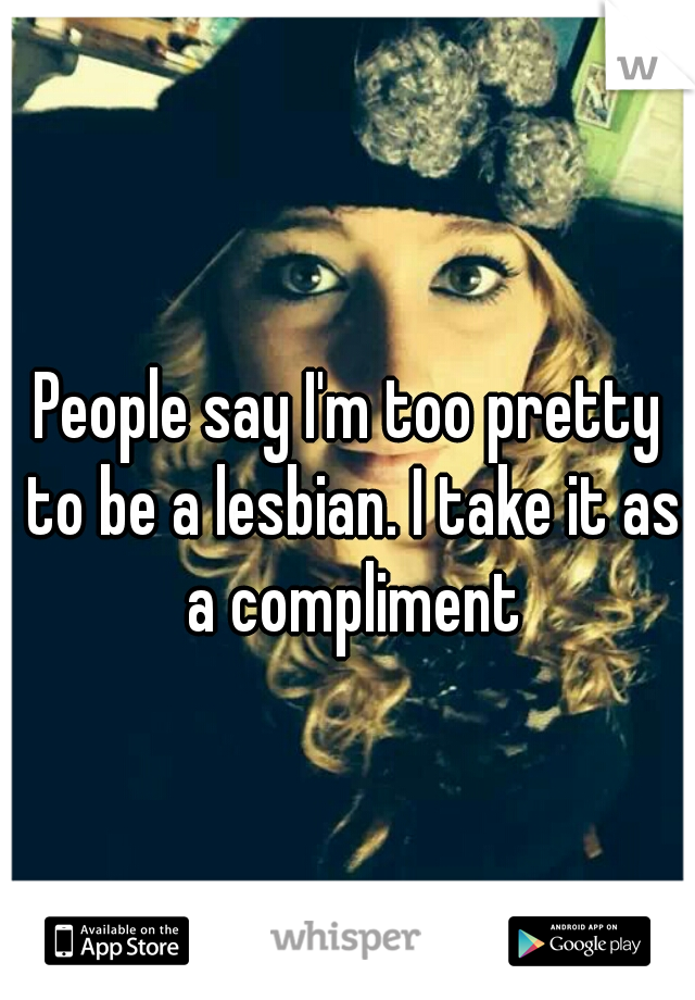 People say I'm too pretty to be a lesbian. I take it as a compliment