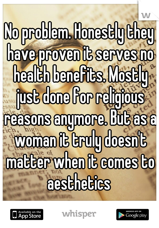 No problem. Honestly they have proven it serves no health benefits. Mostly just done for religious reasons anymore. But as a woman it truly doesn't matter when it comes to aesthetics 