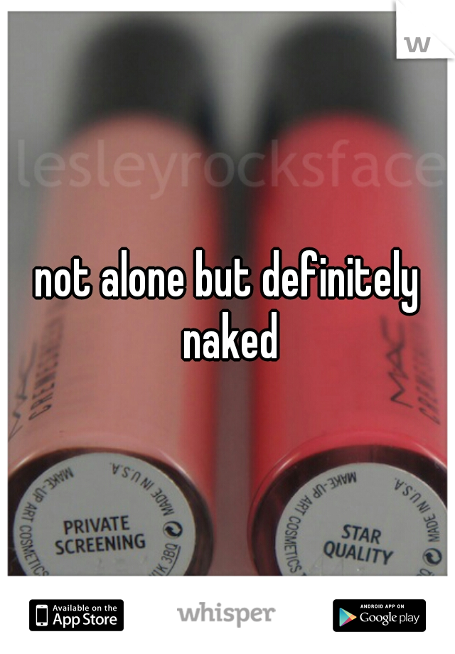 not alone but definitely naked