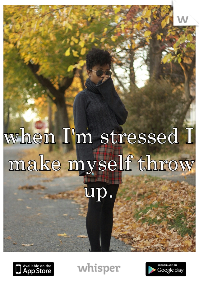 when I'm stressed I make myself throw up. 