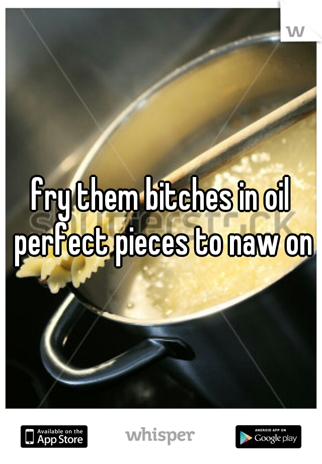 fry them bitches in oil perfect pieces to naw on