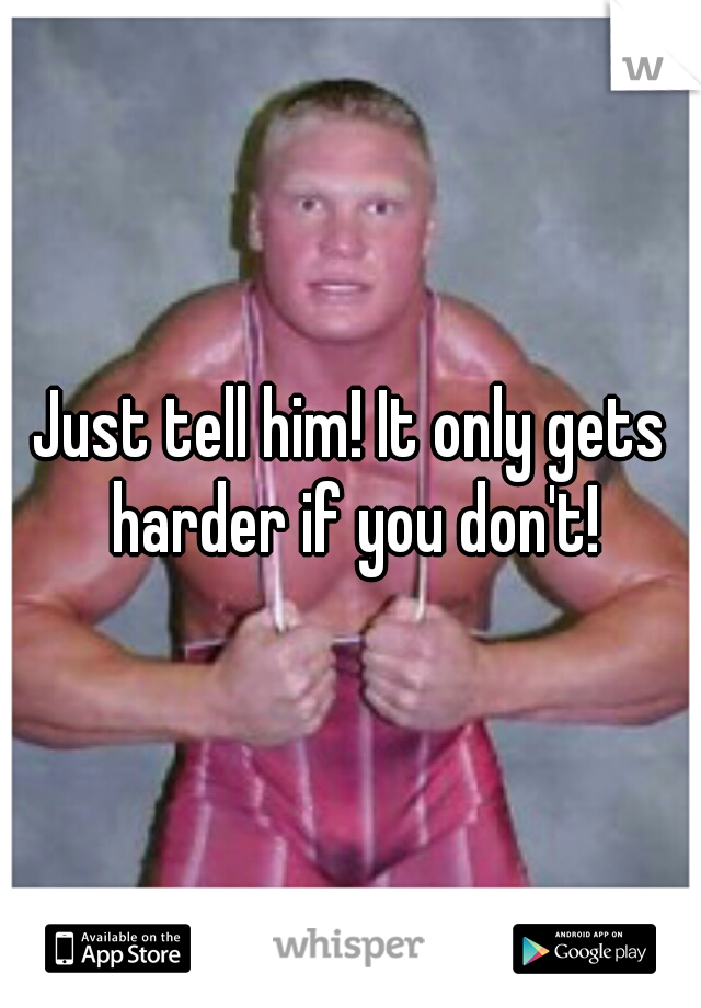 Just tell him! It only gets harder if you don't!