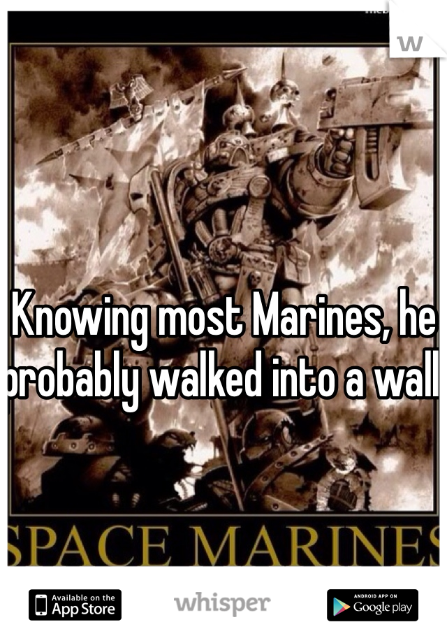 Knowing most Marines, he probably walked into a wall. 