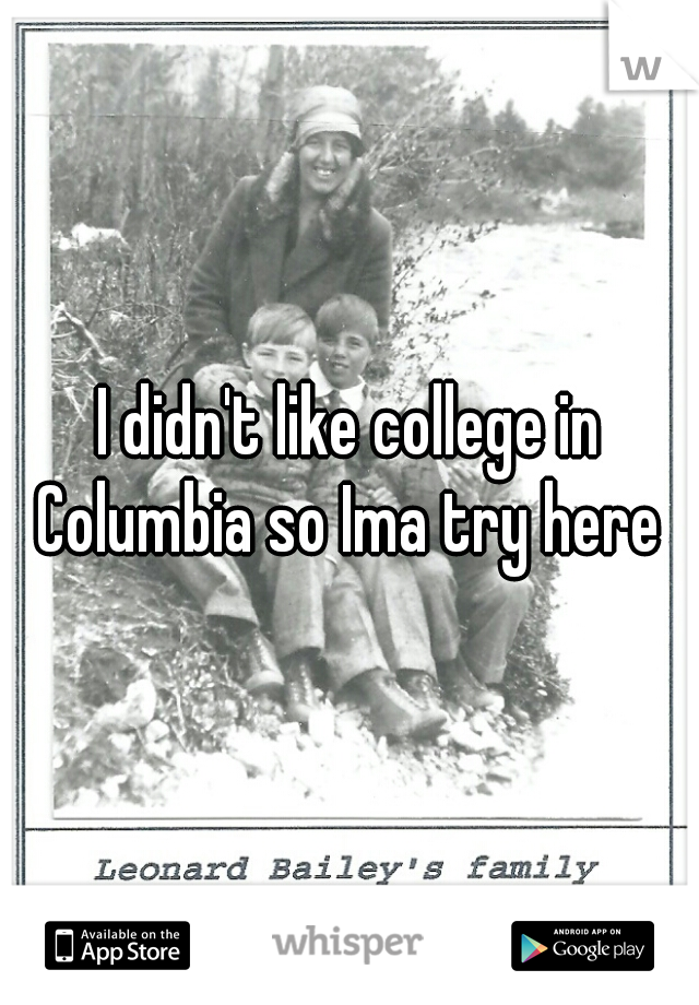 I didn't like college in Columbia so Ima try here 