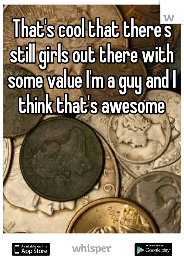 That's cool that there's still girls out there with some value I'm a guy and I think that's awesome