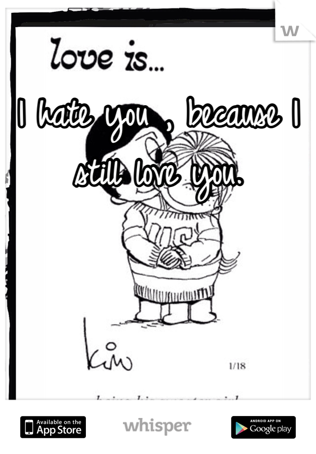 I hate you , because I still love you. 