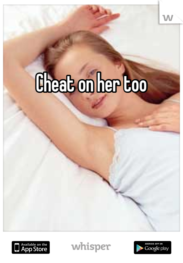 Cheat on her too