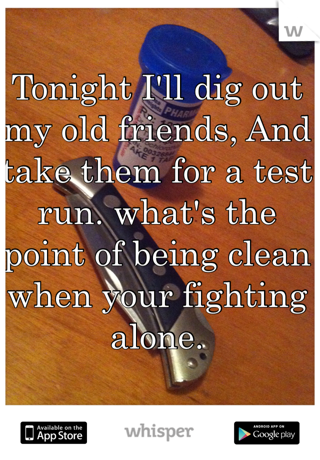 Tonight I'll dig out my old friends, And take them for a test run. what's the point of being clean when your fighting alone. 