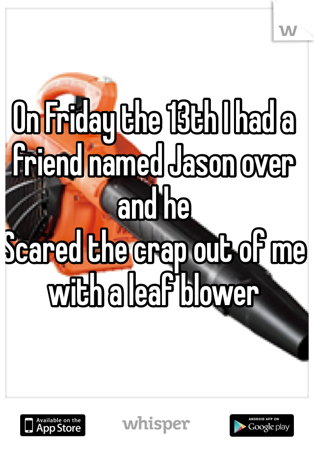 On Friday the 13th I had a friend named Jason over and he
Scared the crap out of me with a leaf blower