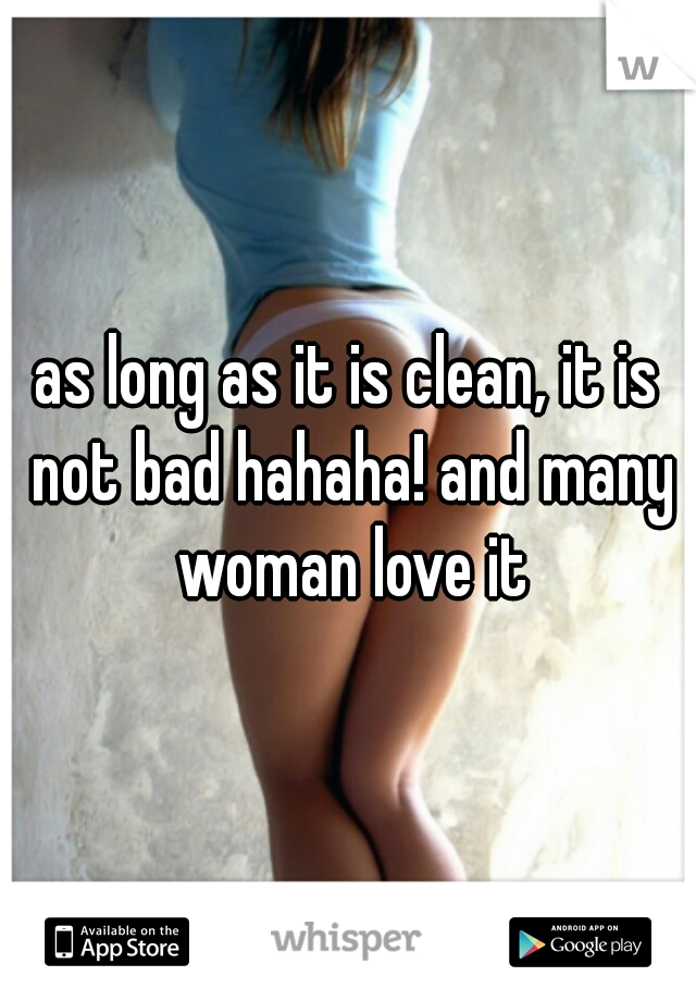 as long as it is clean, it is not bad hahaha! and many woman love it