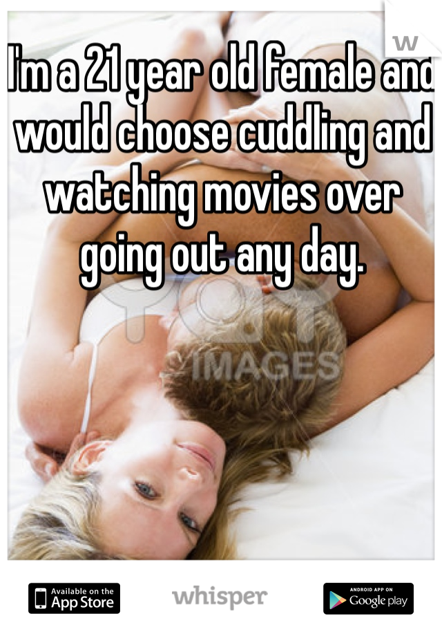 I'm a 21 year old female and would choose cuddling and watching movies over going out any day. 