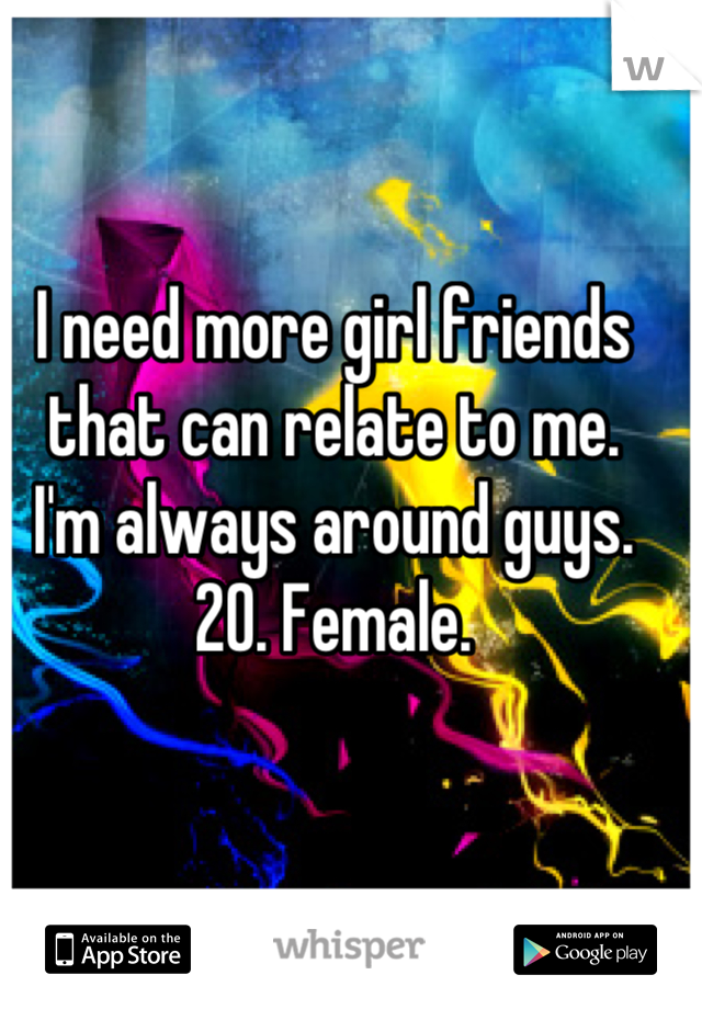 I need more girl friends that can relate to me.
I'm always around guys.
20. Female.