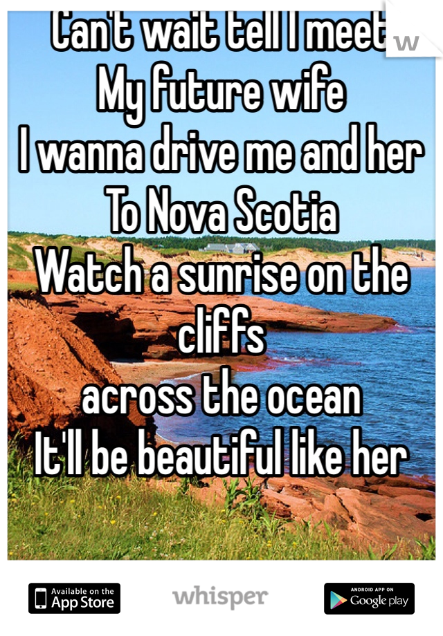Can't wait tell I meet
My future wife
I wanna drive me and her
To Nova Scotia
Watch a sunrise on the cliffs
across the ocean
It'll be beautiful like her