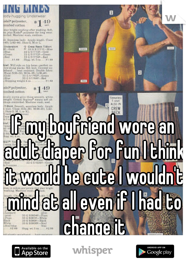 If my boyfriend wore an adult diaper for fun I think it would be cute I wouldn't mind at all even if I had to change it