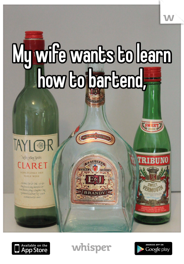 My wife wants to learn how to bartend,