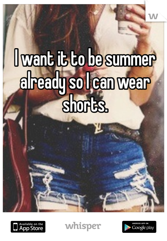 I want it to be summer already so I can wear shorts. 