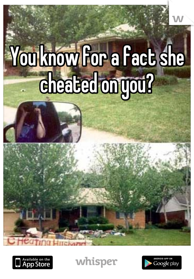 You know for a fact she cheated on you?