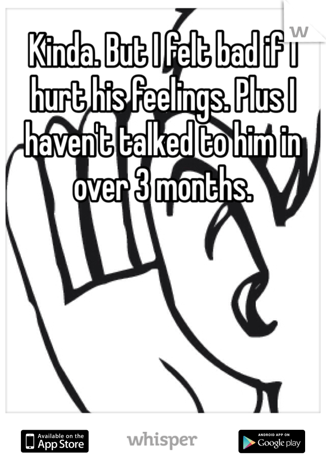 Kinda. But I felt bad if I hurt his feelings. Plus I haven't talked to him in over 3 months. 