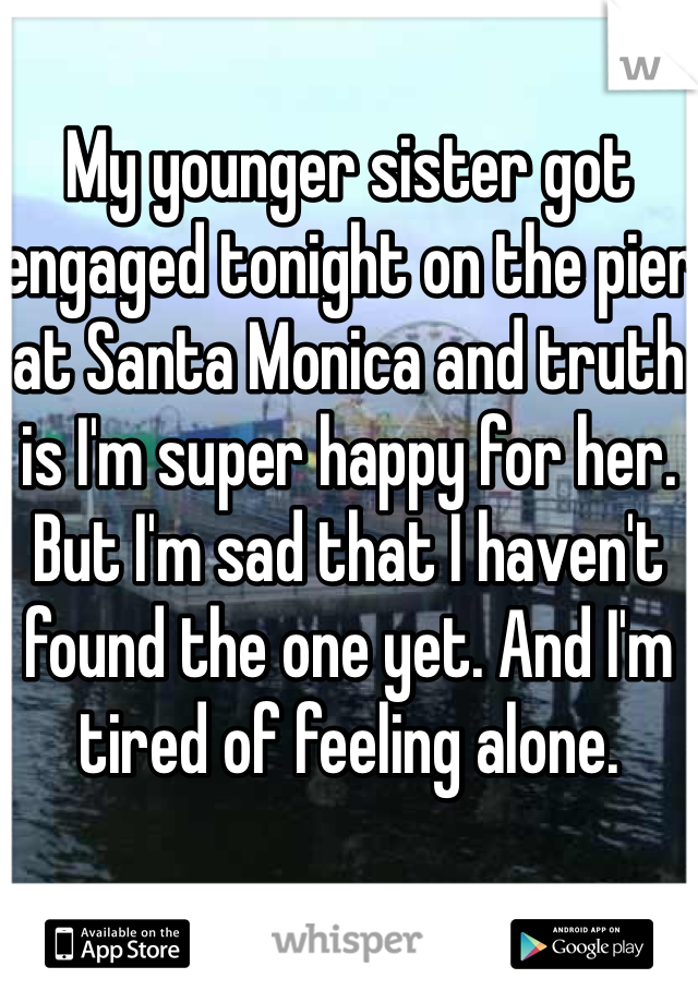 My younger sister got engaged tonight on the pier at Santa Monica and truth is I'm super happy for her. But I'm sad that I haven't found the one yet. And I'm tired of feeling alone.