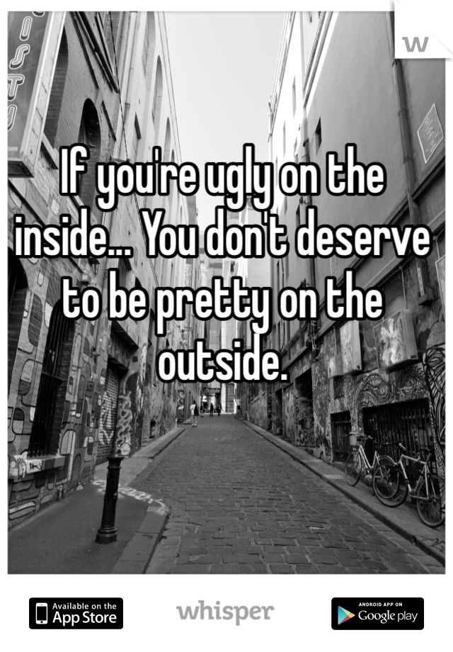 If you're ugly on the inside... You don't deserve to be pretty on the outside. 