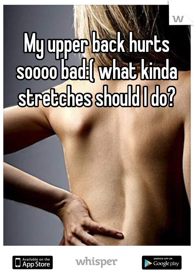 My upper back hurts soooo bad:( what kinda stretches should I do?