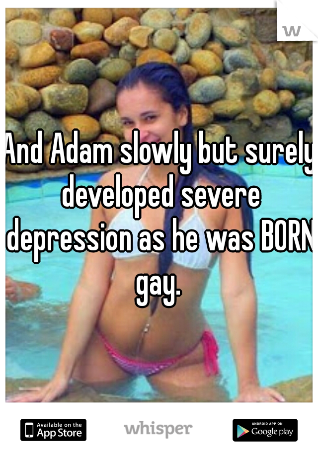 And Adam slowly but surely developed severe depression as he was BORN gay. 