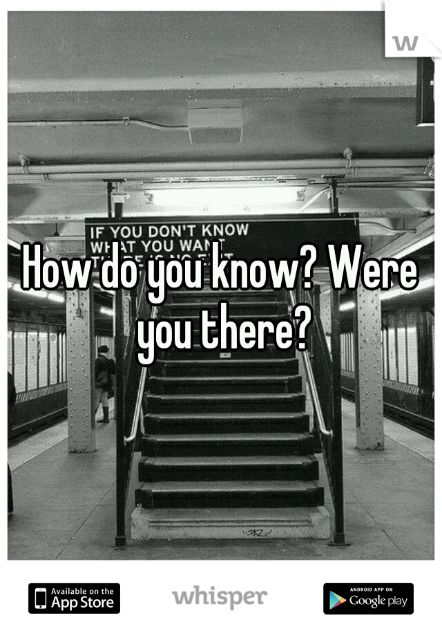 How do you know? Were you there?