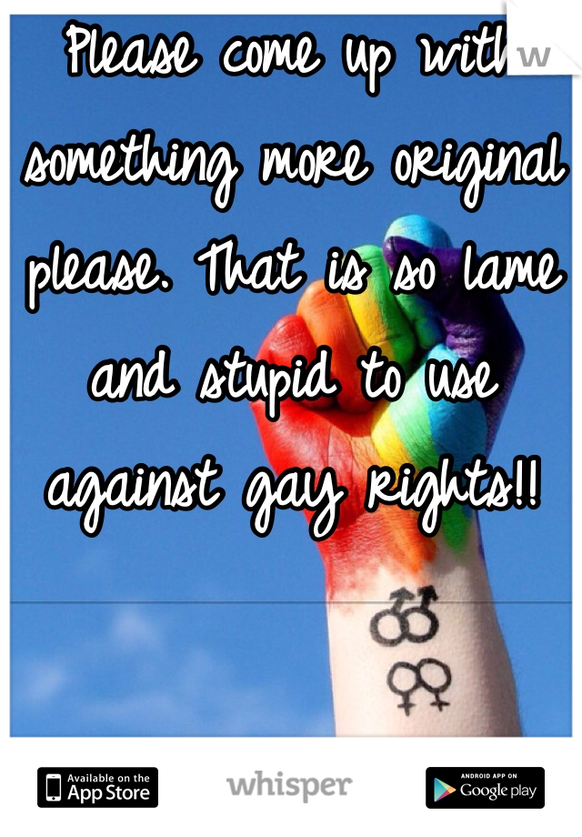 Please come up with something more original please. That is so lame and stupid to use against gay rights!! 