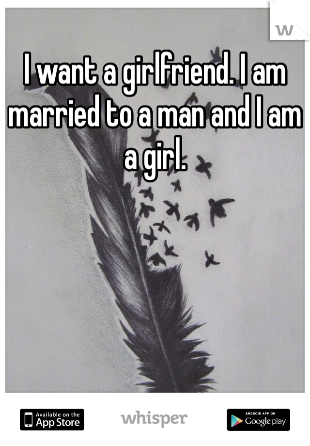 I want a girlfriend. I am married to a man and I am a girl.