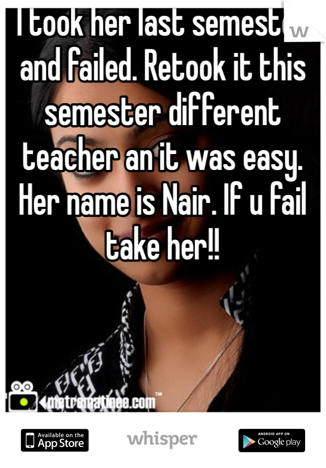 I took her last semester and failed. Retook it this semester different teacher an it was easy.  Her name is Nair. If u fail take her!!