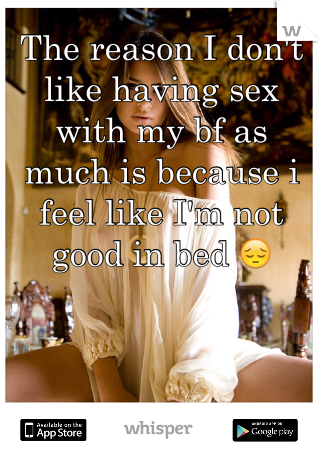The reason I don't like having sex with my bf as much is because i feel like I'm not good in bed 😔