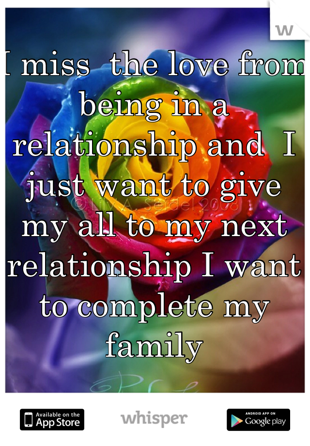 I miss  the love from being in a relationship and  I just want to give  my all to my next relationship I want to complete my family 