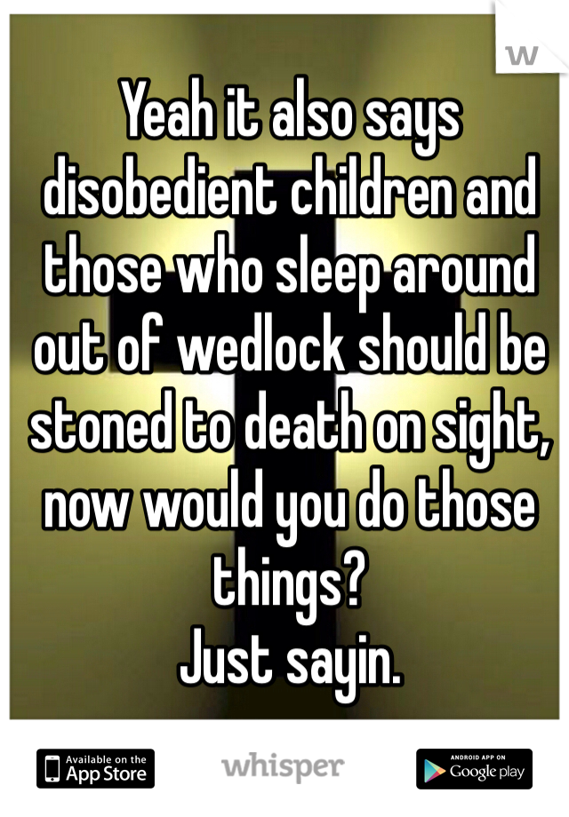 Yeah it also says disobedient children and those who sleep around out of wedlock should be stoned to death on sight, now would you do those things?
Just sayin.