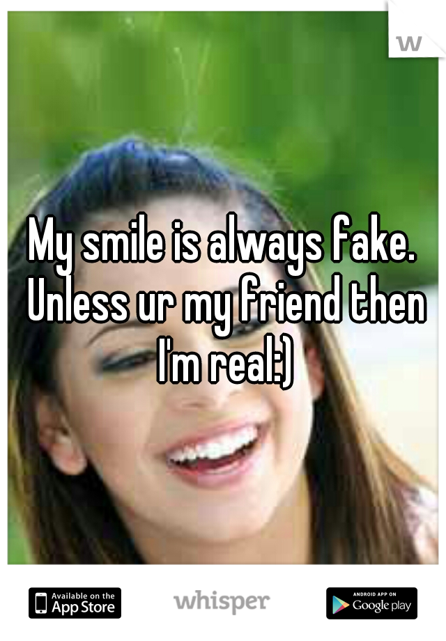 My smile is always fake. Unless ur my friend then I'm real:)