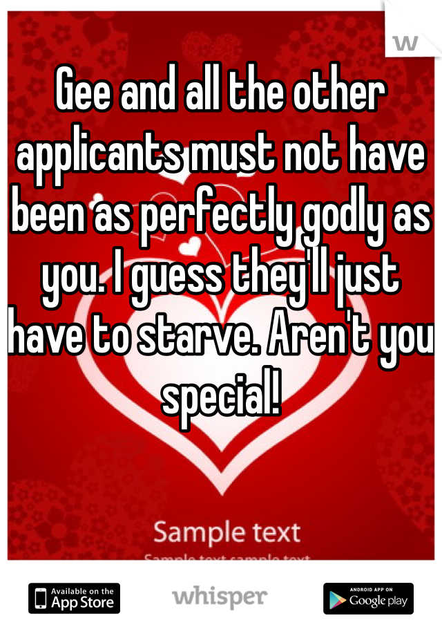 
Gee and all the other applicants must not have been as perfectly godly as you. I guess they'll just have to starve. Aren't you special!