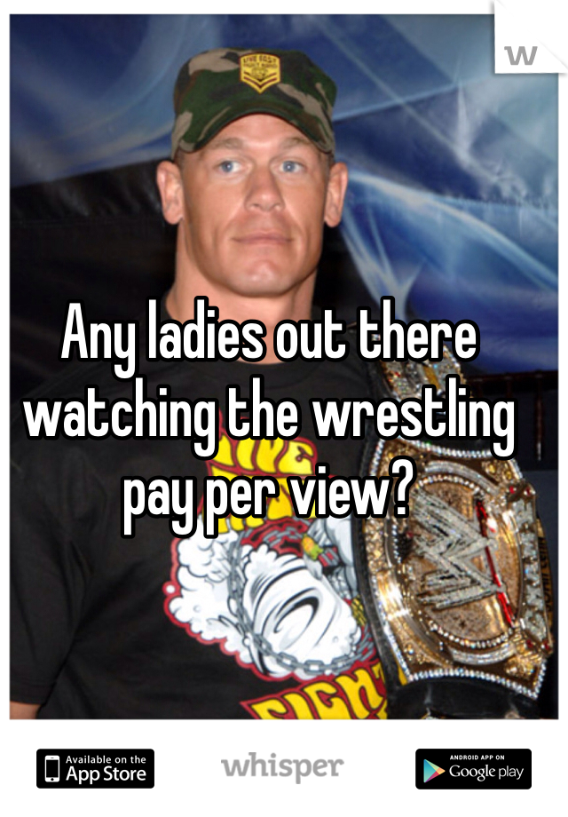 Any ladies out there watching the wrestling pay per view?