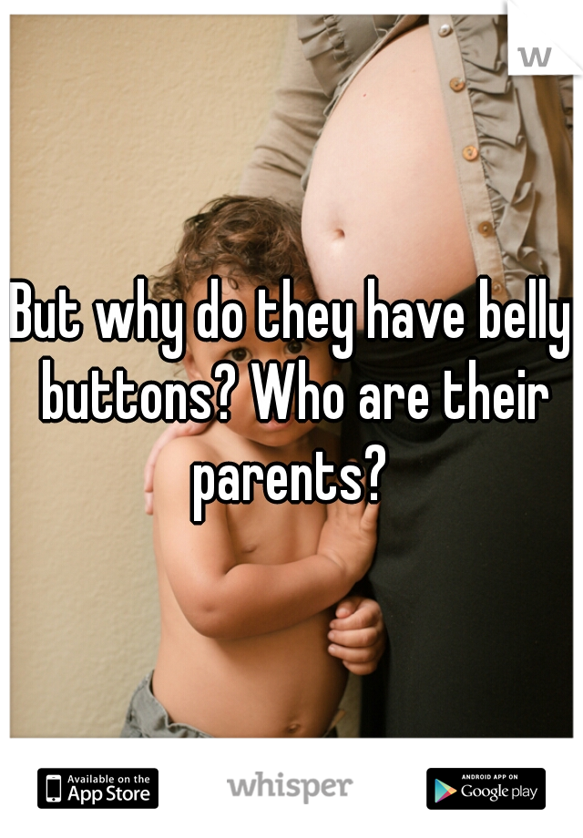 But why do they have belly buttons? Who are their parents? 