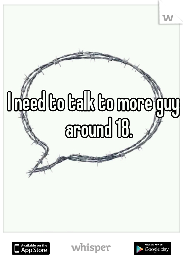 I need to talk to more guys around 18.