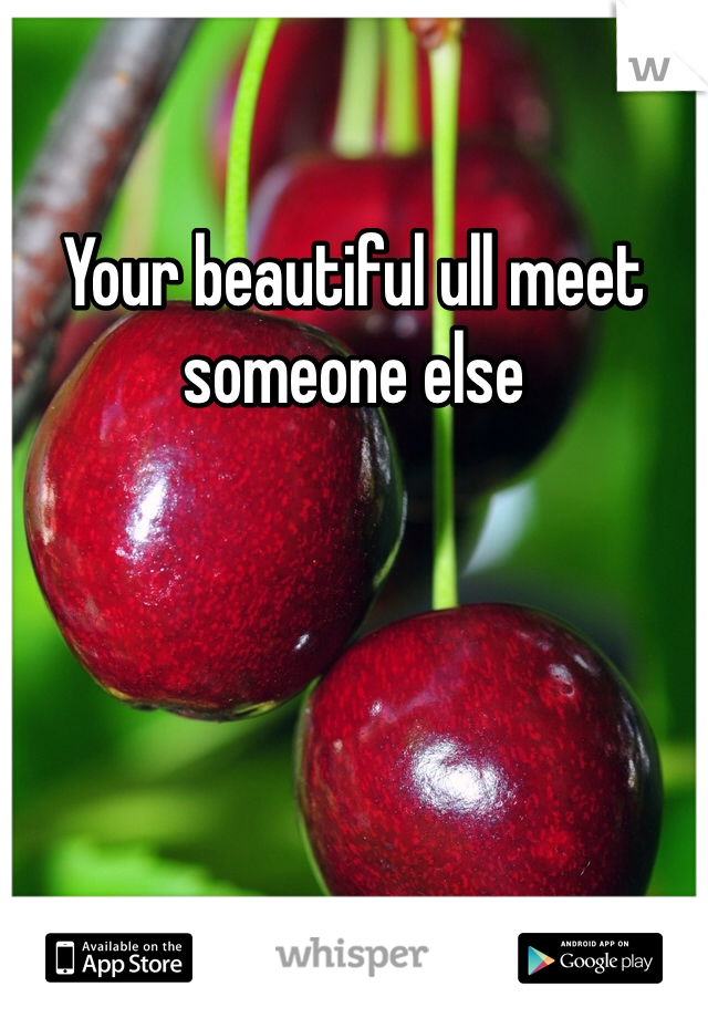 Your beautiful ull meet someone else