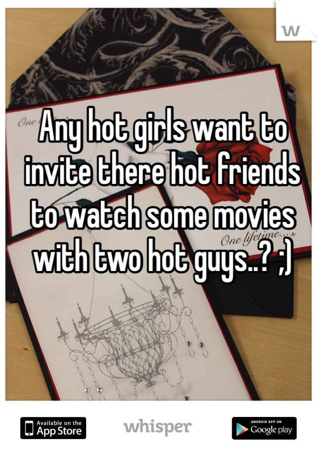 Any hot girls want to invite there hot friends to watch some movies with two hot guys..? ;)