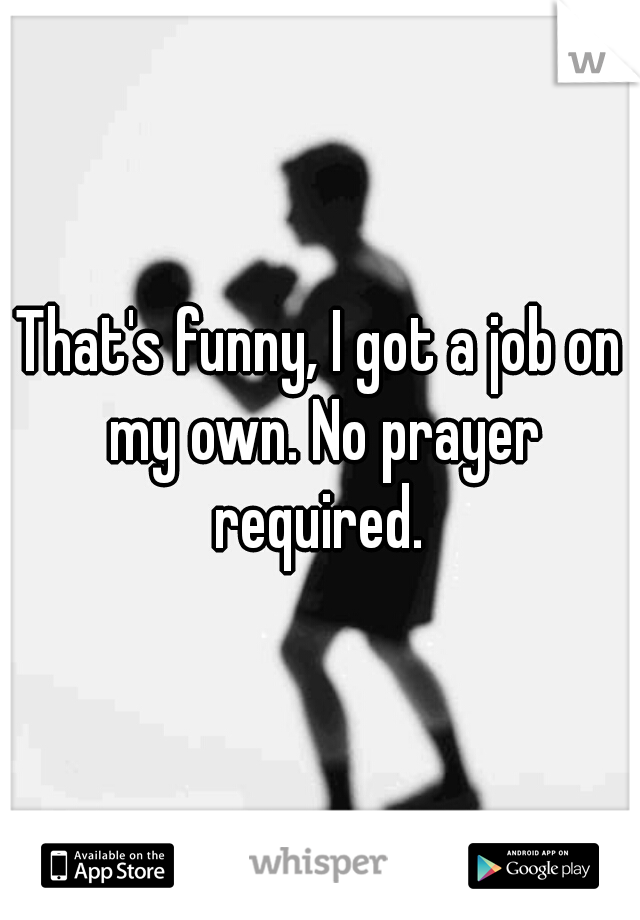 That's funny, I got a job on my own. No prayer required. 