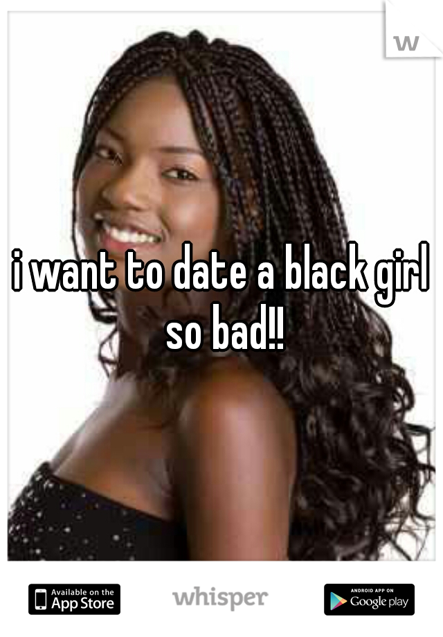 i want to date a black girl so bad!!