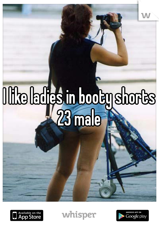 I like ladies in booty shorts 23 male 