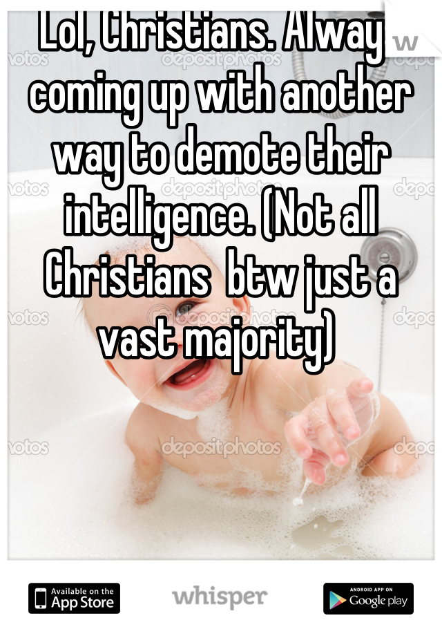 Lol, Christians. Always coming up with another way to demote their intelligence. (Not all Christians  btw just a vast majority) 
