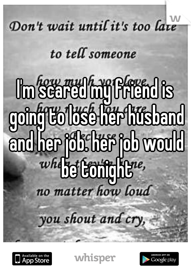 I'm scared my friend is going to lose her husband and her job. her job would be tonight