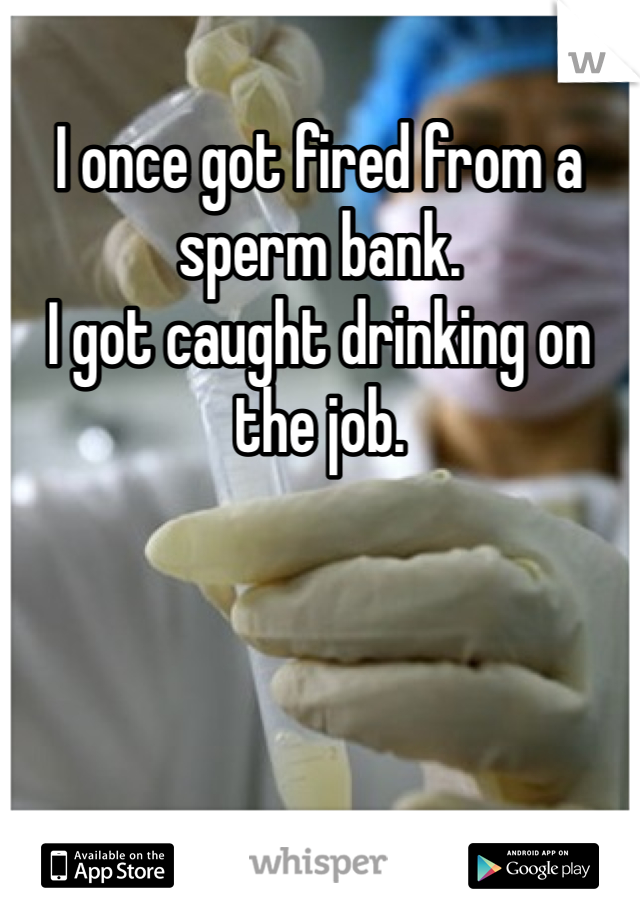 I once got fired from a sperm bank.
I got caught drinking on the job.