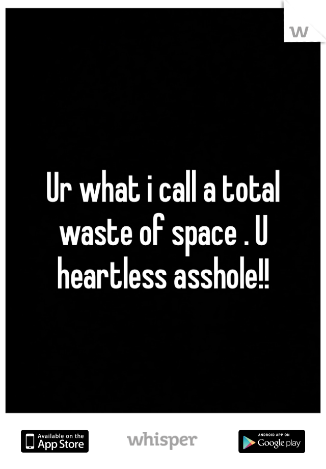 Ur what i call a total waste of space . U heartless asshole!!  
