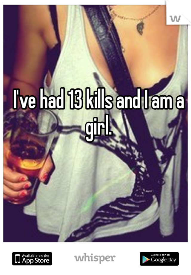 I've had 13 kills and I am a girl.