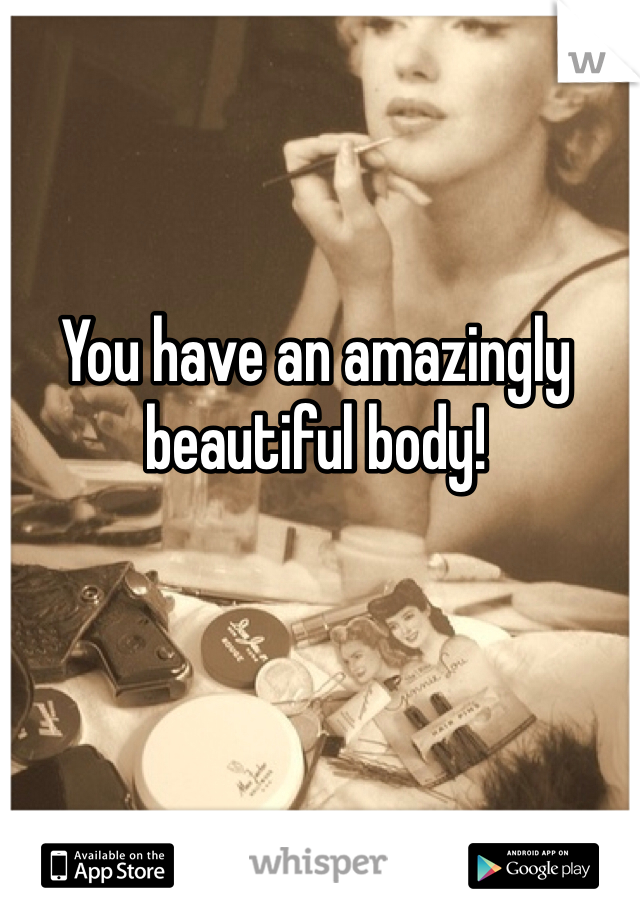 You have an amazingly beautiful body!